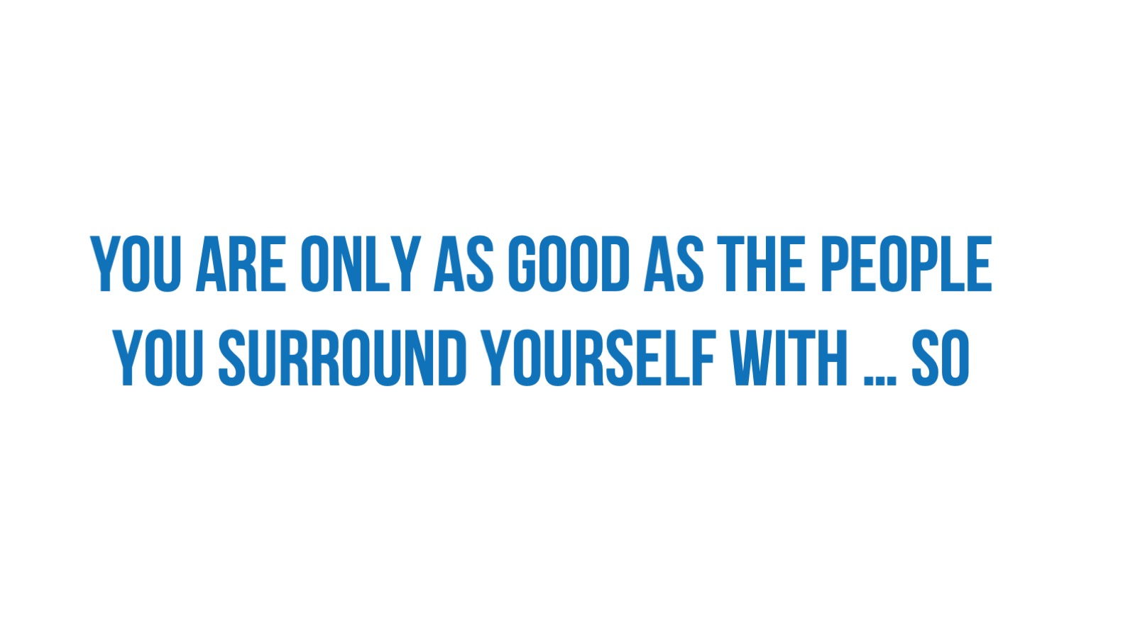 You are only as good as the people you surround yourself with